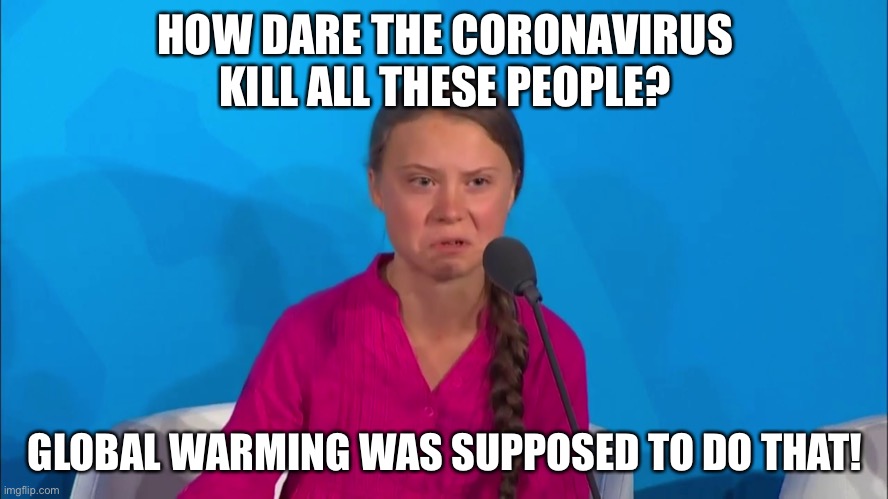 "How dare you?" - Greta Thunberg | HOW DARE THE CORONAVIRUS KILL ALL THESE PEOPLE? GLOBAL WARMING WAS SUPPOSED TO DO THAT! | image tagged in how dare you - greta thunberg | made w/ Imgflip meme maker