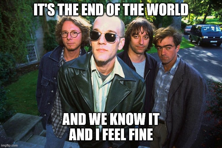Picture Taken With R.E.M. | IT'S THE END OF THE WORLD; AND WE KNOW IT
AND I FEEL FINE | image tagged in picture taken with rem | made w/ Imgflip meme maker