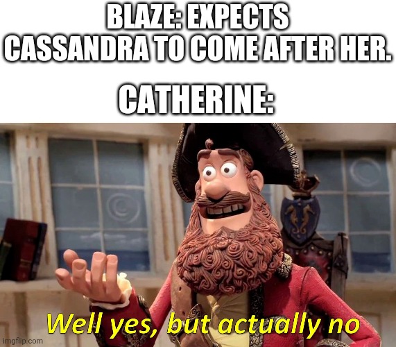 Well yes, but actually no | BLAZE: EXPECTS CASSANDRA TO COME AFTER HER. CATHERINE: | image tagged in well yes but actually no | made w/ Imgflip meme maker