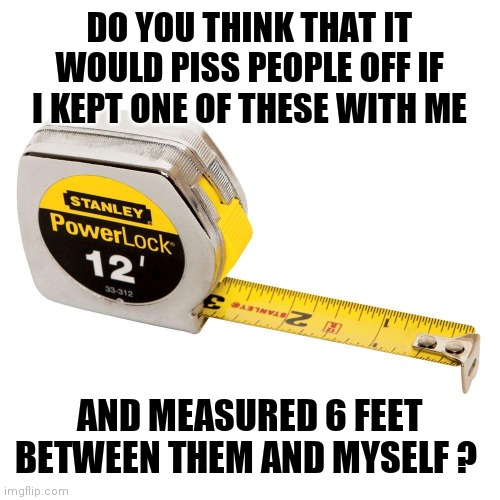 Safe distance | DO YOU THINK THAT IT WOULD PISS PEOPLE OFF IF I KEPT ONE OF THESE WITH ME; AND MEASURED 6 FEET BETWEEN THEM AND MYSELF ? | image tagged in memes | made w/ Imgflip meme maker