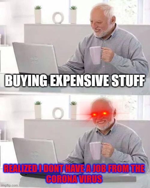Hide the Pain Harold Meme | BUYING EXPENSIVE STUFF; REALIZED I DONT HAVE A JOB FROM THE 
CORONA VIRUS | image tagged in memes,hide the pain harold | made w/ Imgflip meme maker