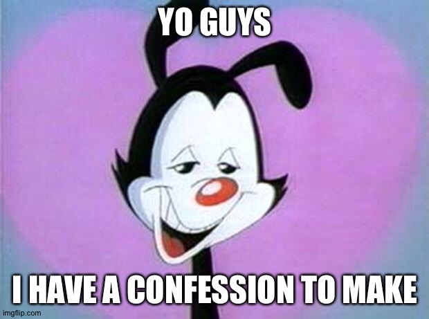 Yakko Hello Nurse | YO GUYS; I HAVE A CONFESSION TO MAKE | image tagged in yakko hello nurse | made w/ Imgflip meme maker