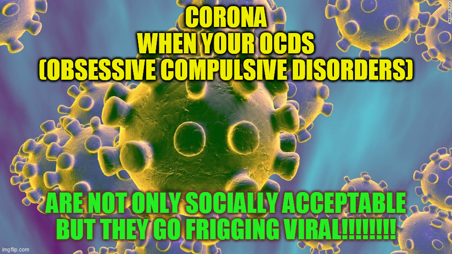 Coronavirus | CORONA
WHEN YOUR OCDS
(OBSESSIVE COMPULSIVE DISORDERS); ARE NOT ONLY SOCIALLY ACCEPTABLE
BUT THEY GO FRIGGING VIRAL!!!!!!!! | image tagged in coronavirus | made w/ Imgflip meme maker