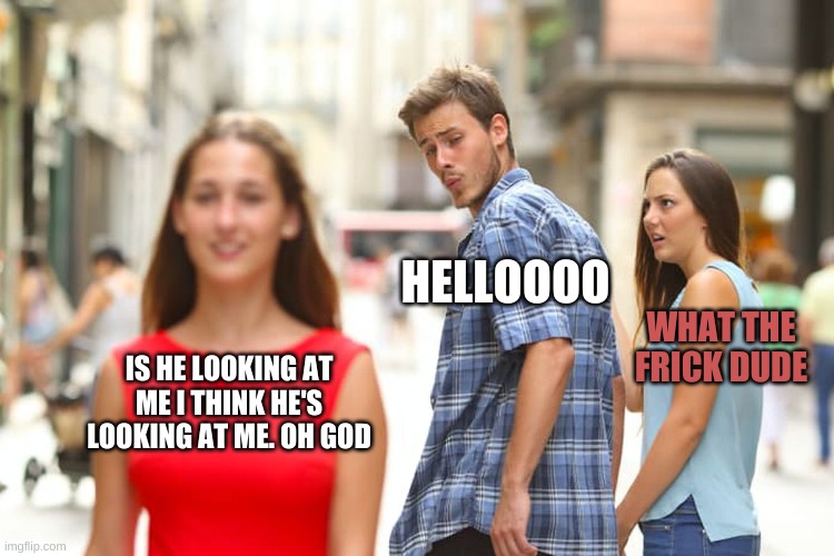 Distracted Boyfriend | HELLOOOO; WHAT THE FRICK DUDE; IS HE LOOKING AT ME I THINK HE'S LOOKING AT ME. OH GOD | image tagged in memes,distracted boyfriend | made w/ Imgflip meme maker