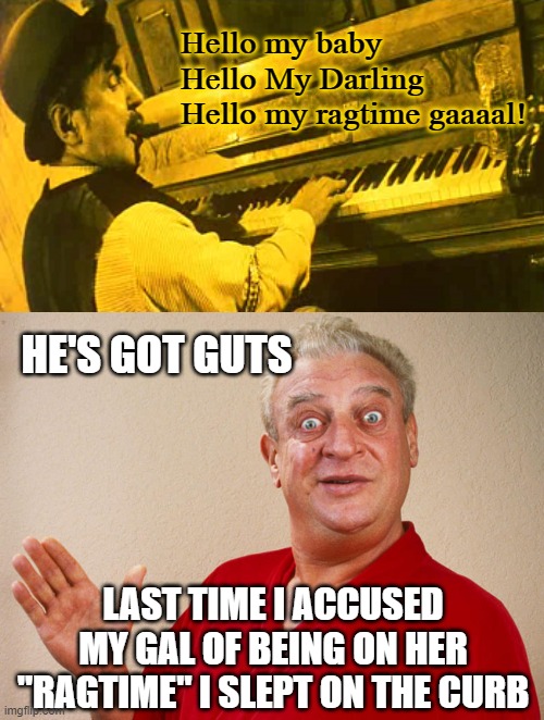 Honey, I've noticed you've been irritable lately... | Hello my baby
Hello My Darling
Hello my ragtime gaaaal! HE'S GOT GUTS; LAST TIME I ACCUSED MY GAL OF BEING ON HER "RAGTIME" I SLEPT ON THE CURB | image tagged in rodney dangerfield for pres,memes,ragtime,piano | made w/ Imgflip meme maker