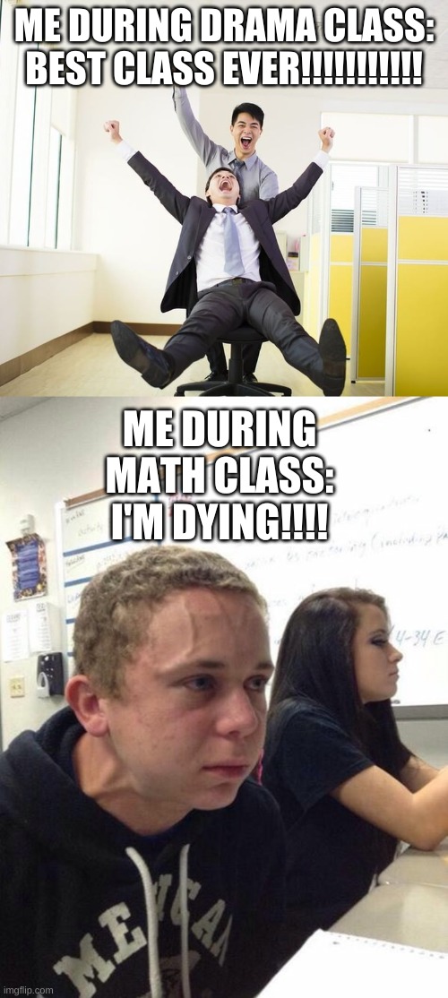 ME DURING DRAMA CLASS:
BEST CLASS EVER!!!!!!!!!!! ME DURING MATH CLASS:
I'M DYING!!!! | image tagged in straining kid,workers having fun in office | made w/ Imgflip meme maker