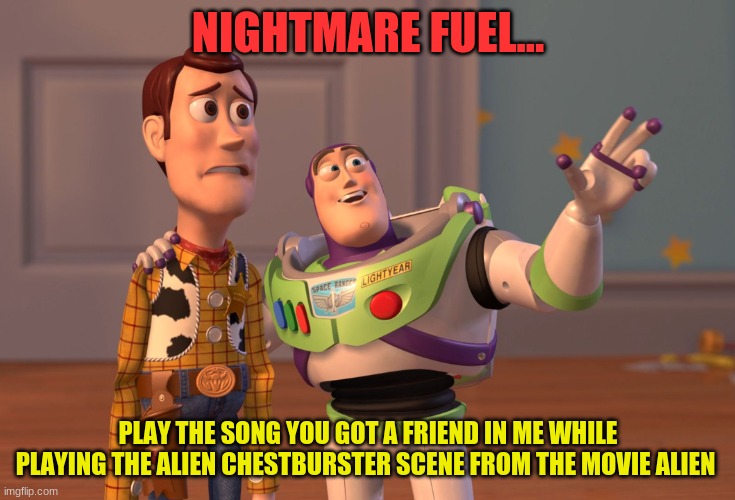 Nightmare fuel | NIGHTMARE FUEL... PLAY THE SONG YOU GOT A FRIEND IN ME WHILE PLAYING THE ALIEN CHESTBURSTER SCENE FROM THE MOVIE ALIEN | image tagged in memes,alien,spooky | made w/ Imgflip meme maker