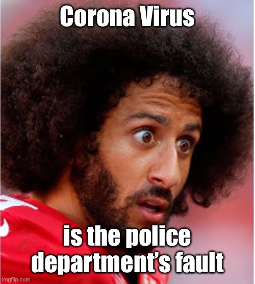 Confused Kapernick | Corona Virus is the police department’s fault | image tagged in confused kapernick | made w/ Imgflip meme maker
