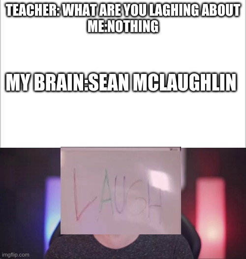 TEACHER: WHAT ARE YOU LAGHING ABOUT

ME:NOTHING; MY BRAIN:SEAN MCLAUGHLIN | image tagged in white background,beautiful jacksepticeye | made w/ Imgflip meme maker