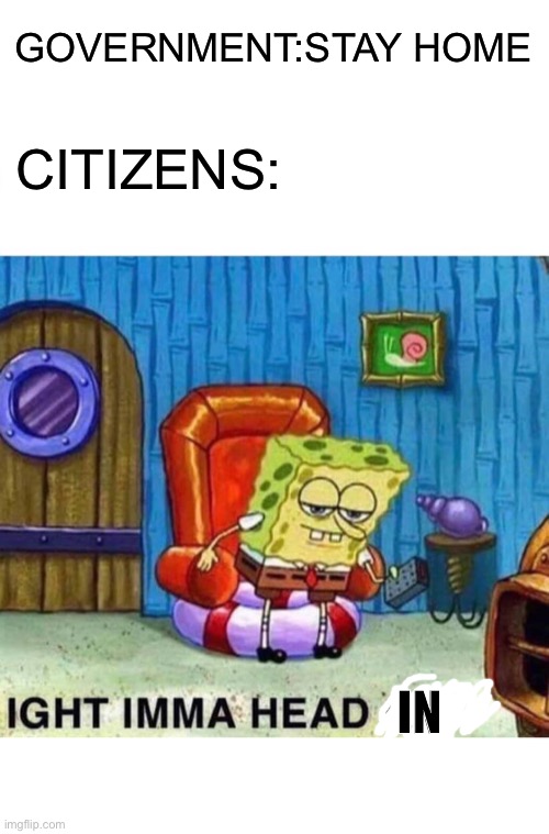 Spongebob Ight Imma Head Out Meme | GOVERNMENT:STAY HOME; CITIZENS:; IN | image tagged in memes,spongebob ight imma head out | made w/ Imgflip meme maker