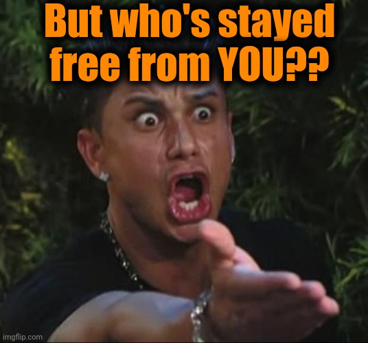DJ Pauly D Meme | But who's stayed free from YOU?? | image tagged in memes,dj pauly d | made w/ Imgflip meme maker