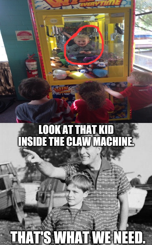 The kid inside the claw machine | LOOK AT THAT KID INSIDE THE CLAW MACHINE. THAT'S WHAT WE NEED. | image tagged in memes,look son,funny,fun,meme,kid | made w/ Imgflip meme maker