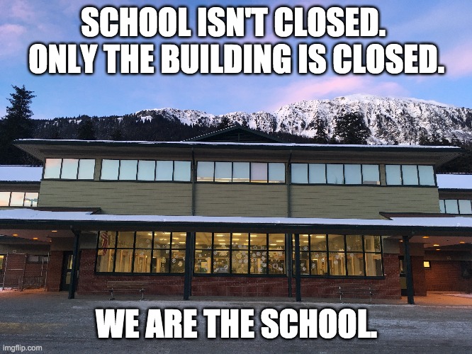 We Are the School | SCHOOL ISN'T CLOSED.  ONLY THE BUILDING IS CLOSED. WE ARE THE SCHOOL. | image tagged in school,social distancing,closures,online school,teachers,memes | made w/ Imgflip meme maker