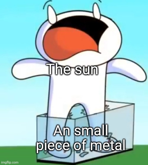 It is true! | The sun; An small piece of metal | image tagged in odd1sout screaming in pain,the sun,metal,the truth hurts,oh wow are you actually reading these tags | made w/ Imgflip meme maker