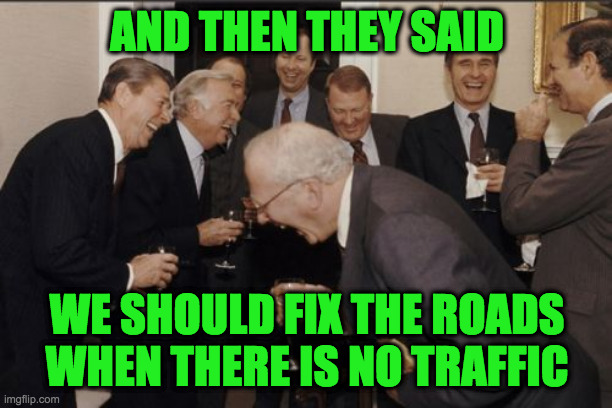 Laughing Men In Suits Meme | AND THEN THEY SAID WE SHOULD FIX THE ROADS WHEN THERE IS NO TRAFFIC | image tagged in memes,laughing men in suits | made w/ Imgflip meme maker