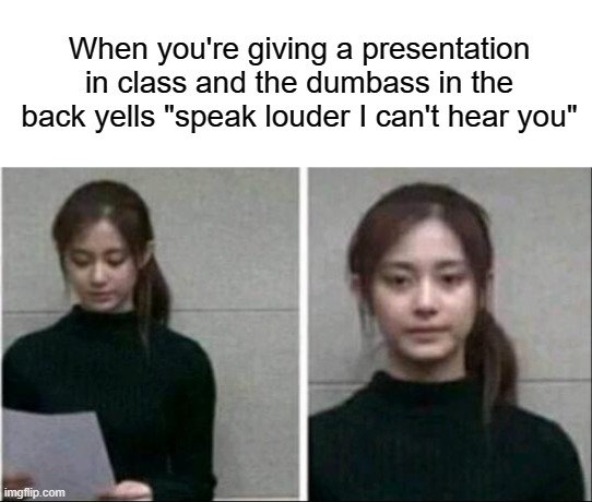 Bruh moment | When you're giving a presentation in class and the dumbass in the back yells "speak louder I can't hear you" | image tagged in funny,memes,presentation,class,dumbass,bruh | made w/ Imgflip meme maker