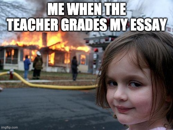 Disaster Girl | ME WHEN THE TEACHER GRADES MY ESSAY | image tagged in memes,disaster girl | made w/ Imgflip meme maker