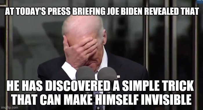 Biden invisible | AT TODAY'S PRESS BRIEFING JOE BIDEN REVEALED THAT; HE HAS DISCOVERED A SIMPLE TRICK 
THAT CAN MAKE HIMSELF INVISIBLE | image tagged in biden invisible | made w/ Imgflip meme maker
