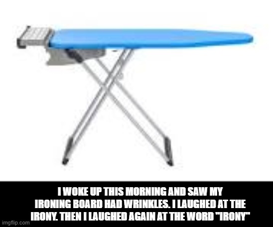 the irony tho... | I WOKE UP THIS MORNING AND SAW MY IRONING BOARD HAD WRINKLES. I LAUGHED AT THE IRONY. THEN I LAUGHED AGAIN AT THE WORD "IRONY" | image tagged in irony,iron man | made w/ Imgflip meme maker
