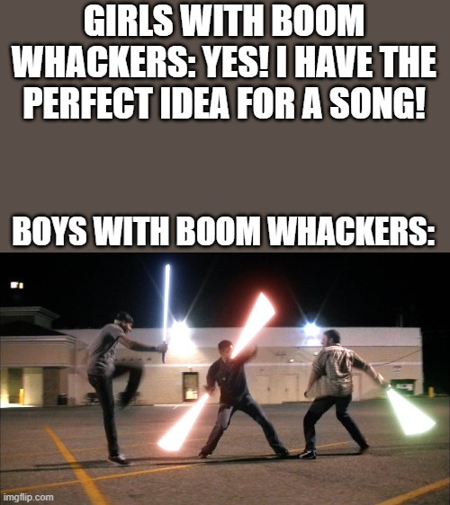 So Tru | GIRLS WITH BOOM WHACKERS: YES! I HAVE THE PERFECT IDEA FOR A SONG! BOYS WITH BOOM WHACKERS: | image tagged in boys vs girls,funny meme | made w/ Imgflip meme maker