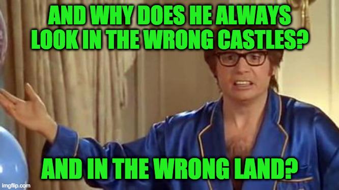 Austin Powers Honestly Meme | AND WHY DOES HE ALWAYS LOOK IN THE WRONG CASTLES? AND IN THE WRONG LAND? | image tagged in memes,austin powers honestly | made w/ Imgflip meme maker