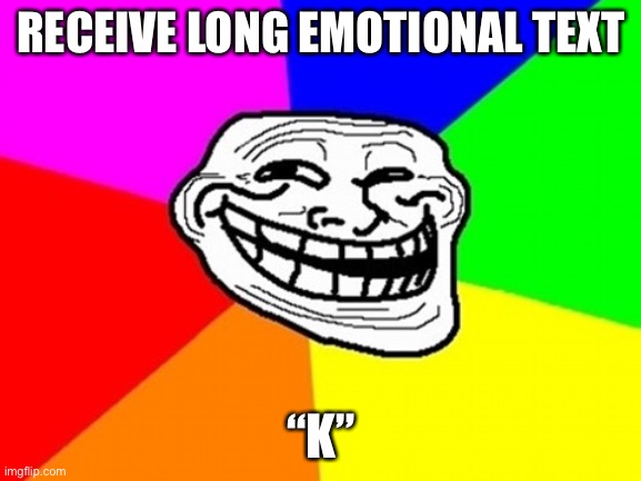 Troll Face Colored Meme | RECEIVE LONG EMOTIONAL TEXT; “K” | image tagged in memes,troll face colored | made w/ Imgflip meme maker
