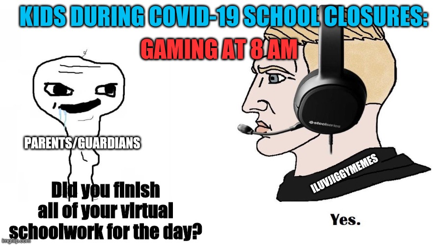 Chad Yes | GAMING AT 8 AM; KIDS DURING COVID-19 SCHOOL CLOSURES:; PARENTS/GUARDIANS; ILUVJIGGYMEMES; Did you finish all of your virtual schoolwork for the day? | image tagged in chad yes,gaming,coronavirus,school,social distancing,covid-19 | made w/ Imgflip meme maker