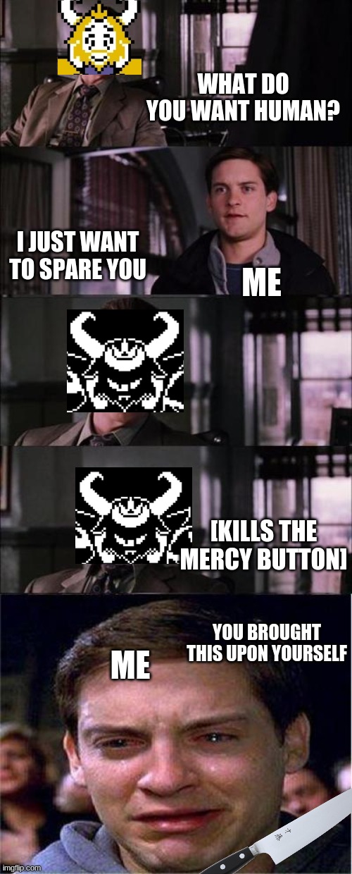 This was my reaction | WHAT DO YOU WANT HUMAN? I JUST WANT TO SPARE YOU; ME; [KILLS THE MERCY BUTTON]; YOU BROUGHT THIS UPON YOURSELF; ME | image tagged in memes,peter parker cry,undertale,asgore | made w/ Imgflip meme maker