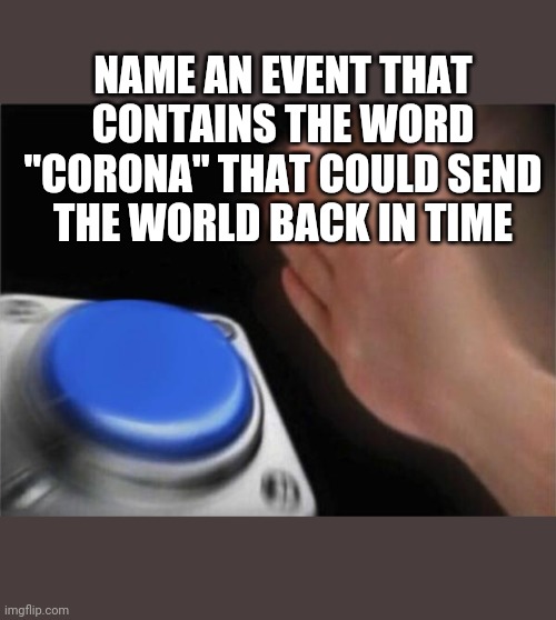 Blank Nut Button Meme |  NAME AN EVENT THAT CONTAINS THE WORD "CORONA" THAT COULD SEND THE WORLD BACK IN TIME | image tagged in coronavirus,end times,history | made w/ Imgflip meme maker