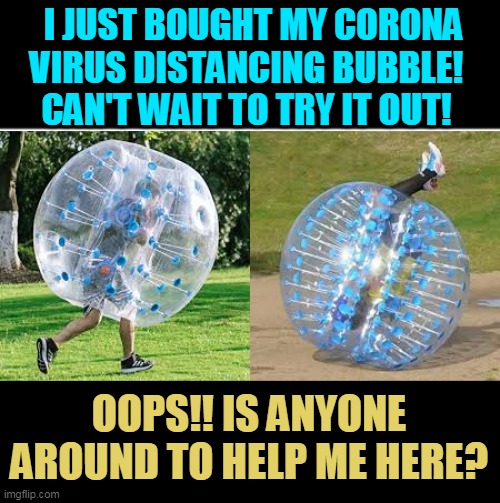 I JUST BOUGHT MY CORONA VIRUS DISTANCING BUBBLE! 
CAN'T WAIT TO TRY IT OUT! OOPS!! IS ANYONE AROUND TO HELP ME HERE? | made w/ Imgflip meme maker