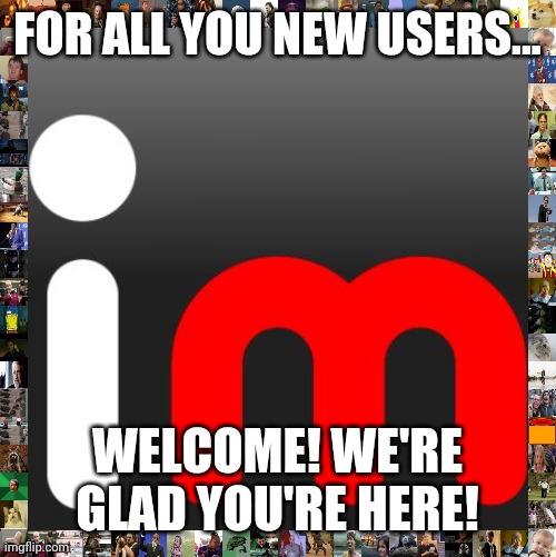 imgflip | FOR ALL YOU NEW USERS... WELCOME! WE'RE GLAD YOU'RE HERE! | image tagged in imgflip | made w/ Imgflip meme maker