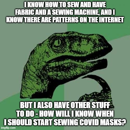 Philosoraptor Meme | I KNOW HOW TO SEW AND HAVE FABRIC AND A SEWING MACHINE, AND I KNOW THERE ARE PATTERNS ON THE INTERNET; BUT I ALSO HAVE OTHER STUFF TO DO - HOW WILL I KNOW WHEN I SHOULD START SEWING COVID MASKS? | image tagged in memes,philosoraptor | made w/ Imgflip meme maker