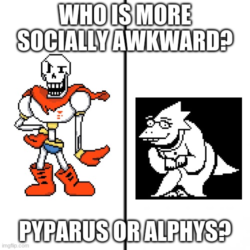 I happened to notice a storywars story descibing pyparus as socially awkward so... yea. | WHO IS MORE SOCIALLY AWKWARD? PYPARUS OR ALPHYS? | image tagged in t chart,undertale,papyrus,alphys | made w/ Imgflip meme maker
