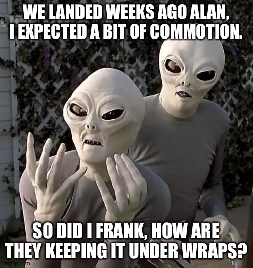 Buried news | WE LANDED WEEKS AGO ALAN, I EXPECTED A BIT OF COMMOTION. SO DID I FRANK, HOW ARE THEY KEEPING IT UNDER WRAPS? | image tagged in aliens,coronavirus,2020 | made w/ Imgflip meme maker