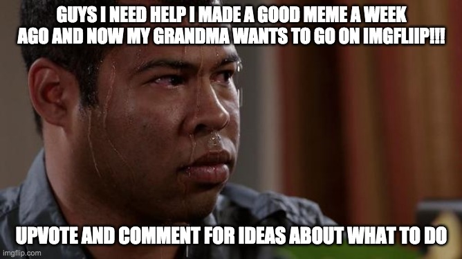 sweating bullets | GUYS I NEED HELP I MADE A GOOD MEME A WEEK AGO AND NOW MY GRANDMA WANTS TO GO ON IMGFLIIP!!! UPVOTE AND COMMENT FOR IDEAS ABOUT WHAT TO DO | image tagged in sweating bullets | made w/ Imgflip meme maker