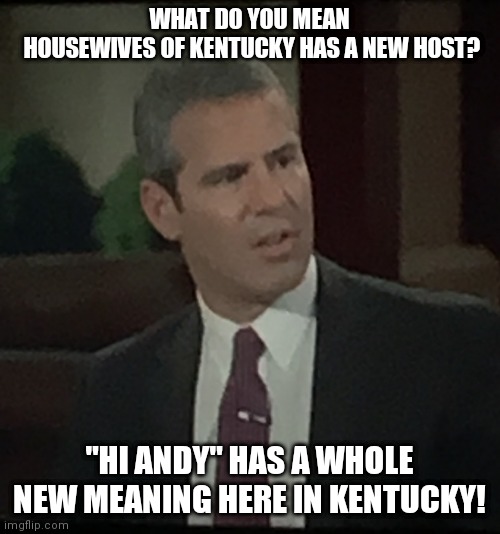 Andy Cohen WTF | WHAT DO YOU MEAN
 HOUSEWIVES OF KENTUCKY HAS A NEW HOST? "HI ANDY" HAS A WHOLE NEW MEANING HERE IN KENTUCKY! | image tagged in andy cohen wtf | made w/ Imgflip meme maker