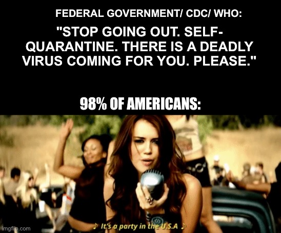 FEDERAL GOVERNMENT/ CDC/ WHO:; "STOP GOING OUT. SELF- QUARANTINE. THERE IS A DEADLY VIRUS COMING FOR YOU. PLEASE."; 98% OF AMERICANS: | image tagged in covid-19,americans,social distancing | made w/ Imgflip meme maker