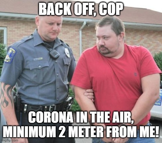 Copid-19 | BACK OFF, COP; CORONA IN THE AIR, MINIMUM 2 METER FROM ME! | image tagged in man get arrested,coronavirus | made w/ Imgflip meme maker