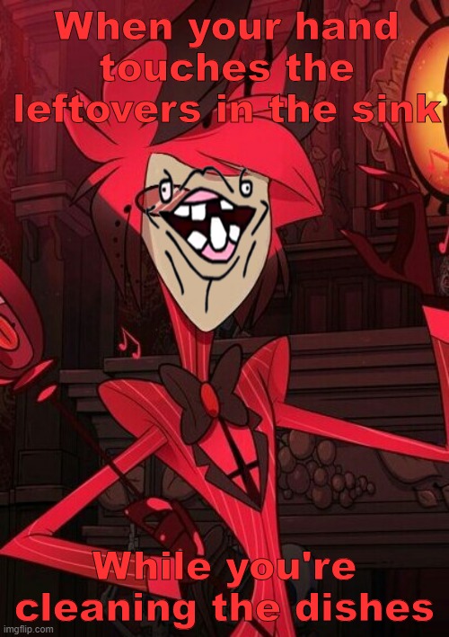 Just..why? | When your hand touches the leftovers in the sink; While you're cleaning the dishes | image tagged in dishes,alastor hazbin hotel,faces | made w/ Imgflip meme maker