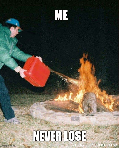 pouring gas on fire | ME; NEVER LOSE | image tagged in pouring gas on fire | made w/ Imgflip meme maker