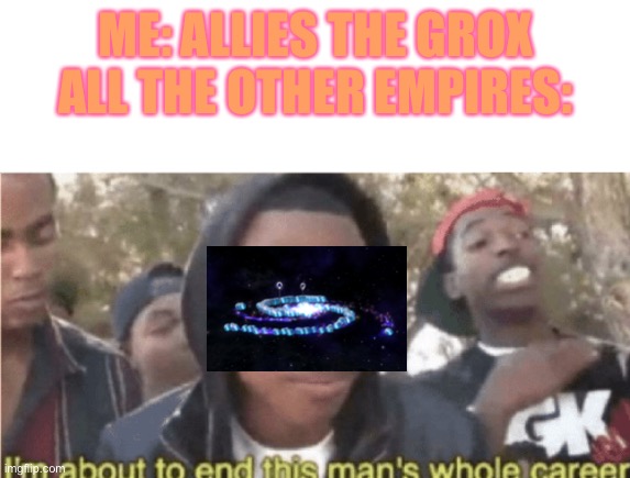 I’m about to end this mans whole career | ME: ALLIES THE GROX
ALL THE OTHER EMPIRES: | image tagged in im about to end this mans whole career | made w/ Imgflip meme maker