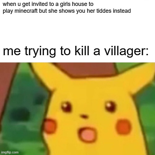 Surprised Pikachu Meme | when u get invited to a girls house to play minecraft but she shows you her tiddes instead; me trying to kill a villager: | image tagged in memes,surprised pikachu | made w/ Imgflip meme maker
