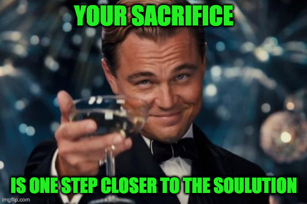 Leonardo Dicaprio Cheers Meme | YOUR SACRIFICE IS ONE STEP CLOSER TO THE SOULUTION | image tagged in memes,leonardo dicaprio cheers | made w/ Imgflip meme maker