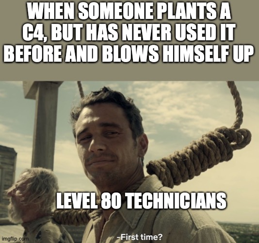 first time | WHEN SOMEONE PLANTS A C4, BUT HAS NEVER USED IT BEFORE AND BLOWS HIMSELF UP; LEVEL 80 TECHNICIANS | image tagged in first time | made w/ Imgflip meme maker