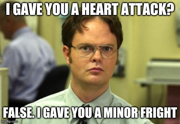 Dwight Schrute | I GAVE YOU A HEART ATTACK? FALSE. I GAVE YOU A MINOR FRIGHT | image tagged in memes,dwight schrute | made w/ Imgflip meme maker