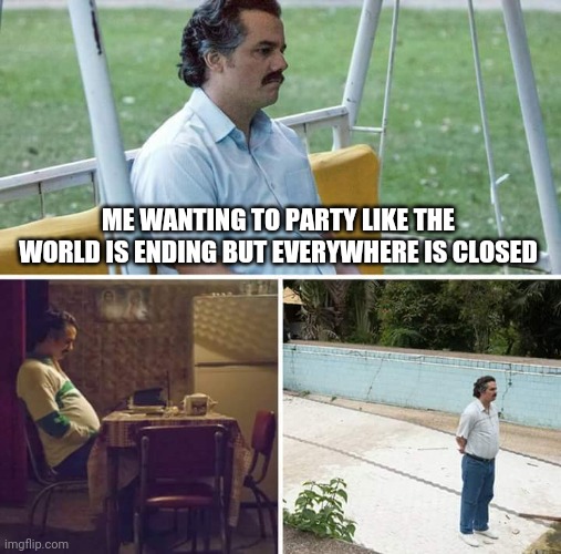 Sad Pablo Escobar | ME WANTING TO PARTY LIKE THE WORLD IS ENDING BUT EVERYWHERE IS CLOSED | image tagged in memes,sad pablo escobar | made w/ Imgflip meme maker