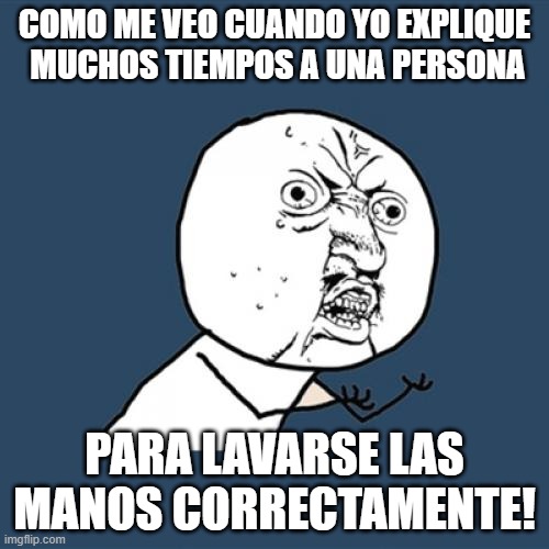 Y U No | COMO ME VEO CUANDO YO EXPLIQUE  MUCHOS TIEMPOS A UNA PERSONA; PARA LAVARSE LAS MANOS CORRECTAMENTE! | image tagged in memes,y u no | made w/ Imgflip meme maker