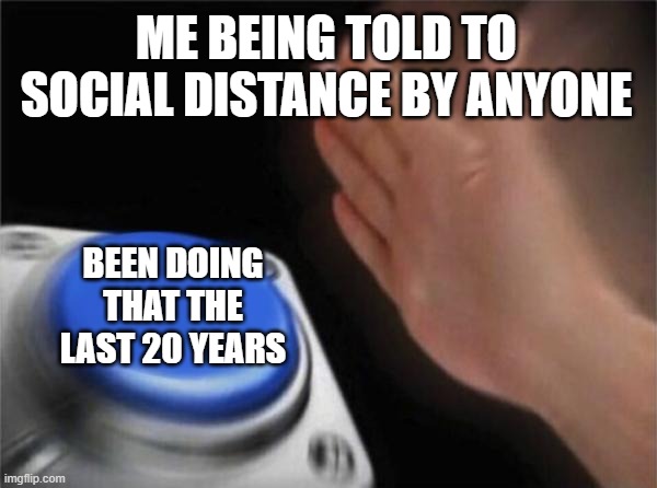 Social distancing has been my status quo for a very long time... | ME BEING TOLD TO SOCIAL DISTANCE BY ANYONE; BEEN DOING THAT THE LAST 20 YEARS | image tagged in memes,blank nut button,coronavirus,covid-19,social distancing,pandemic | made w/ Imgflip meme maker