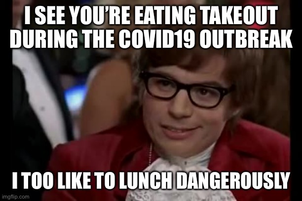 Lunch | I SEE YOU’RE EATING TAKEOUT DURING THE COVID19 OUTBREAK; I TOO LIKE TO LUNCH DANGEROUSLY | image tagged in memes,i too like to live dangerously,covid-19 | made w/ Imgflip meme maker