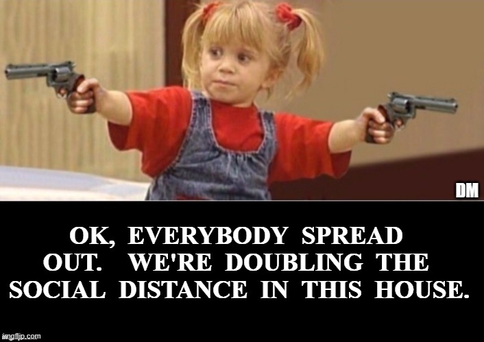 Social Distance | OK,  EVERYBODY  SPREAD  OUT.    WE'RE  DOUBLING  THE  SOCIAL  DISTANCE  IN  THIS  HOUSE. | image tagged in full house,meme | made w/ Imgflip meme maker
